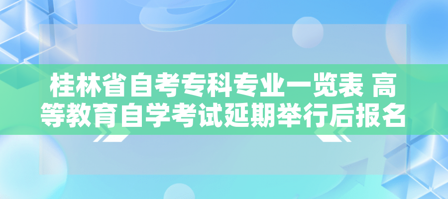 桂林省自考专科专业一览表 高等教育自学考试延期举行后报名费申请退款、重新报考课程办理指南（考生）